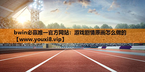 bwin必赢唯一官方网站：游戏剧情原画怎么做的