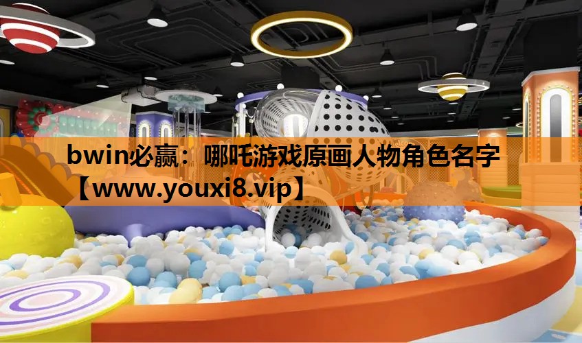 bwin必赢：哪吒游戏原画人物角色名字
