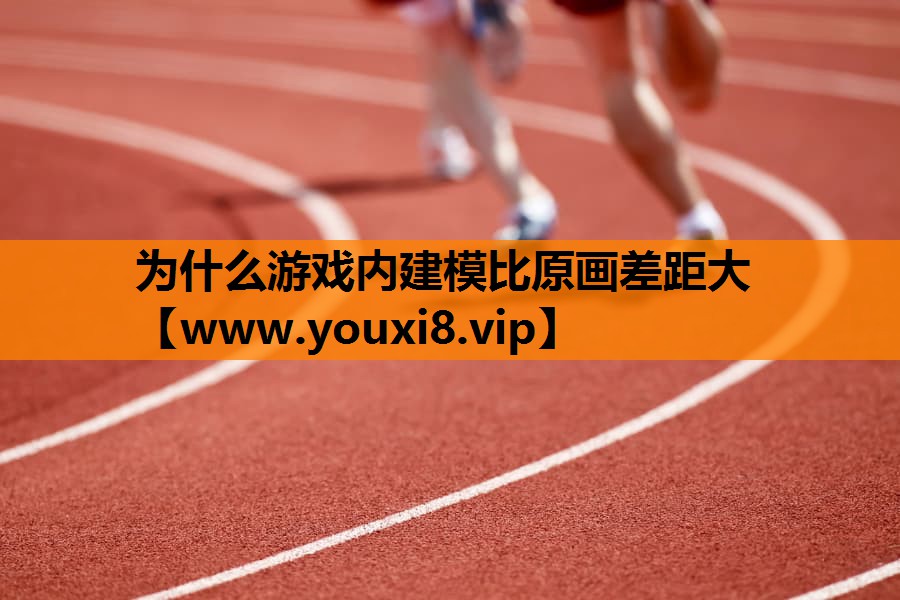 为什么游戏内建模比原画差距大